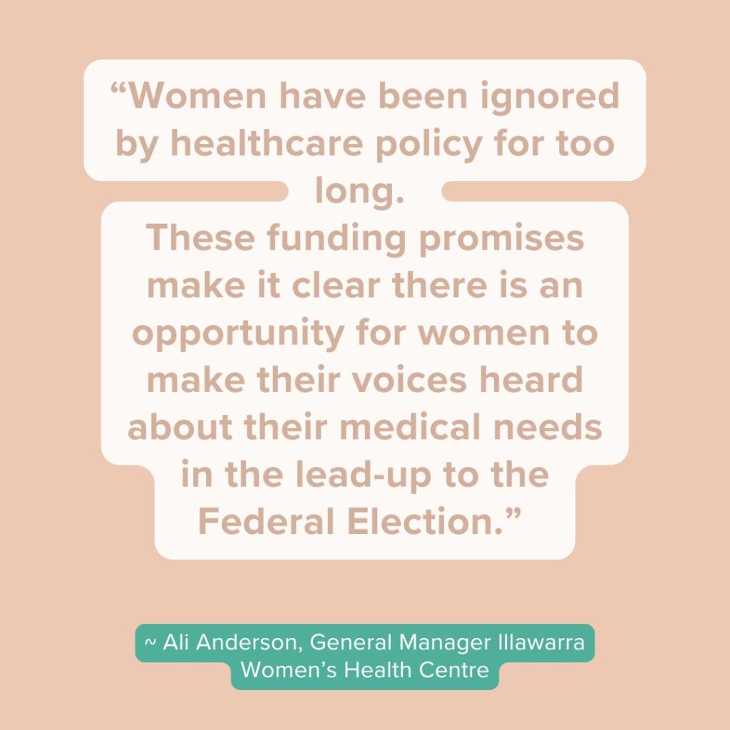 “Women have been ignored by healthcare policy for too long. These funding promises make it clear there is an opportunity for women to make their voices heard about their medical needs in the lead-up to the Federal Election.”